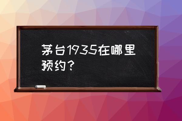 茅台抢购预约渠道入口 茅台1935在哪里预约？