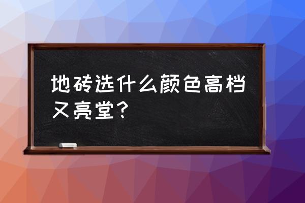 瓷砖选什么花色最好 地砖选什么颜色高档又亮堂？