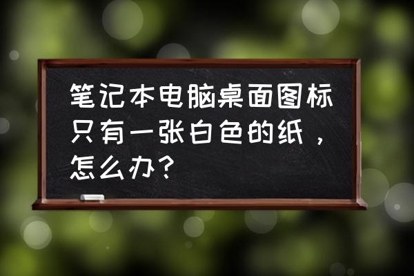 简单折笔记本电脑 笔记本电脑桌面图标只有一张白色的纸，怎么办？