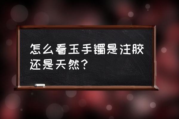 染色注胶翡翠自己怎么鉴别 怎么看玉手镯是注胶还是天然？