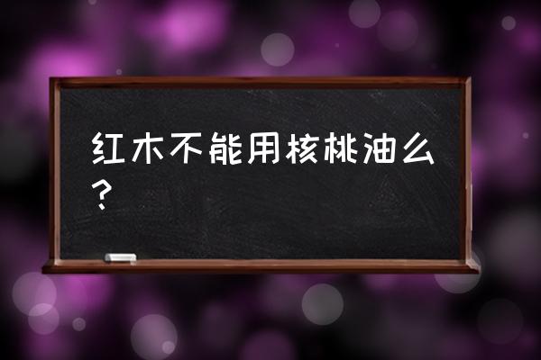 生漆的红木家具怎么保养 红木不能用核桃油么？