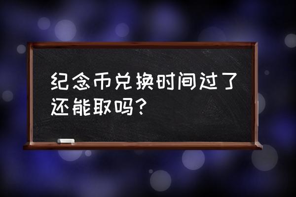 没兑出去的纪念币怎么处理 纪念币兑换时间过了还能取吗？