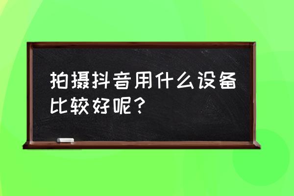 最适合拍抖音的手机 拍摄抖音用什么设备比较好呢？