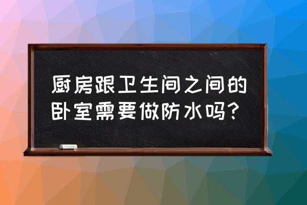 厨房卫生间防水施工规范要求 厨房跟卫生间之间的卧室需要做防水吗？