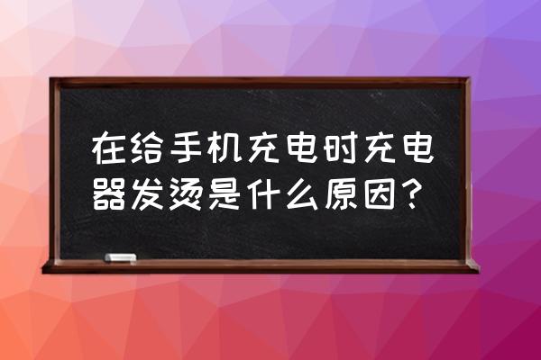 手机充电发热发烫是什么原因 在给手机充电时充电器发烫是什么原因？