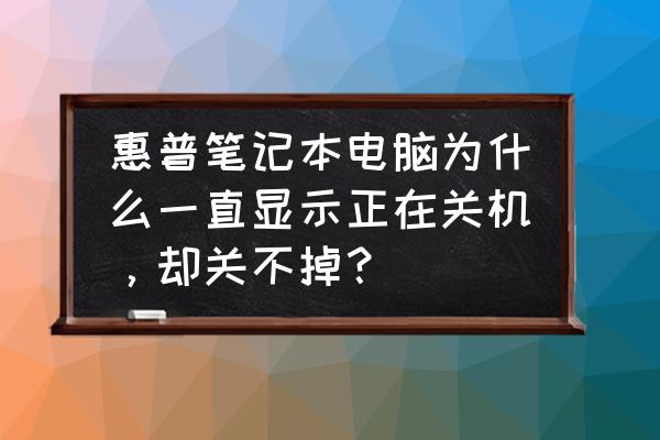 惠普电脑主机无缘无故自动关机 惠普笔记本电脑为什么一直显示正在关机，却关不掉？