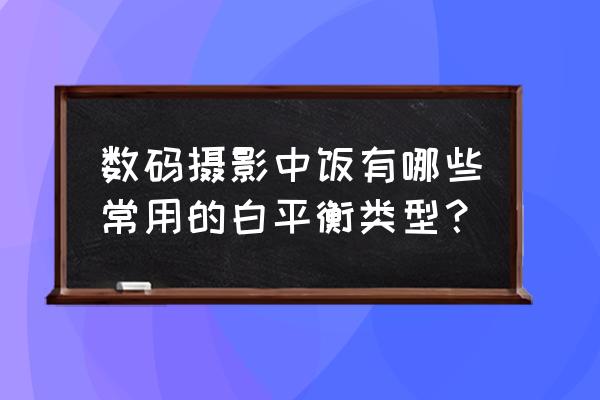 相机怎么选择合适的白平衡 数码摄影中饭有哪些常用的白平衡类型？