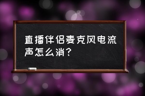 直播中如何提取人声消除杂音 直播伴侣麦克风电流声怎么消？