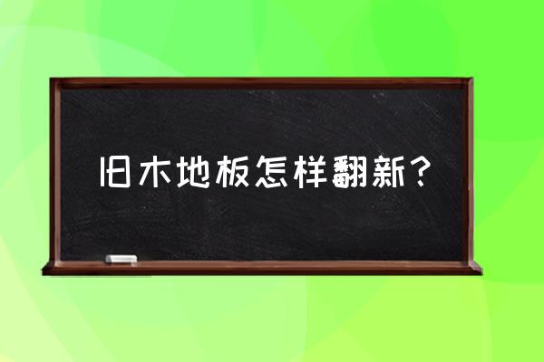 自己动手木地板翻新需要什么材料 旧木地板怎样翻新？