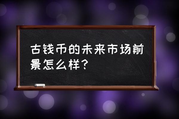 古钱币普通但品相好值得收藏吗 古钱币的未来市场前景怎么样？