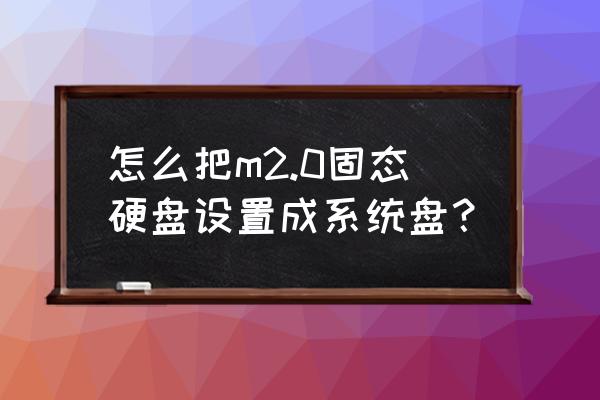 怎么把固态硬盘转换为系统盘 怎么把m2.0固态硬盘设置成系统盘？