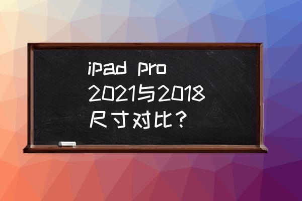 ipad pro 2021与2018尺寸对比？