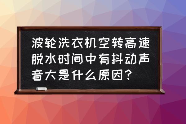 波轮洗衣机晃动移位厉害 波轮洗衣机空转高速脱水时间中有抖动声音大是什么原因？