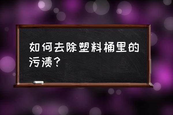 桶内部脏了怎么清洗 如何去除塑料桶里的污渍？