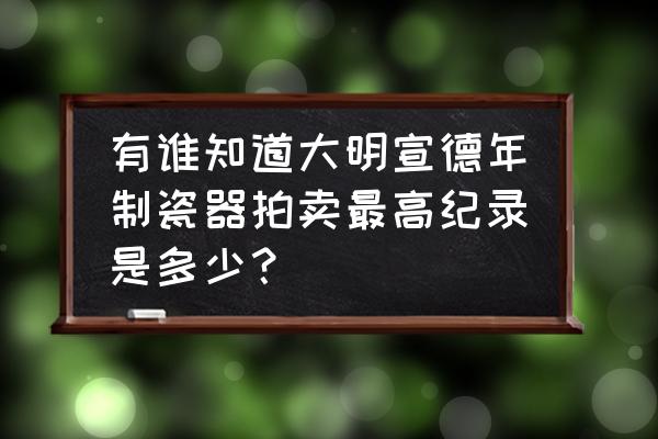 大明宣德青花瓷价格 有谁知道大明宣德年制瓷器拍卖最高纪录是多少？