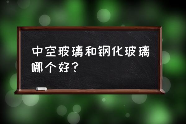 系统门窗一般会用哪种中空玻璃 中空玻璃和钢化玻璃哪个好？