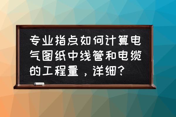 水电图纸如何快速计算线管 专业指点如何计算电气图纸中线管和电缆的工程量，详细？