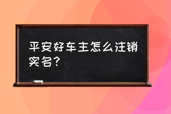 平安好车主注册后如何注销 平安好车主怎么注销实名？