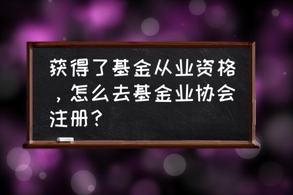 基金从业资格证如何才能拿到证 获得了基金从业资格，怎么去基金业协会注册？