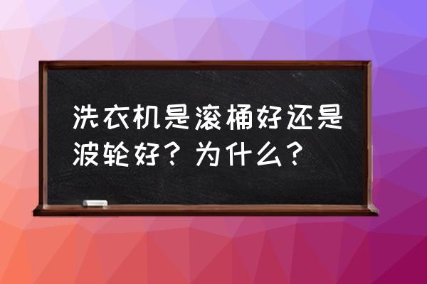 买滚筒洗衣机好还是波轮洗衣机好 洗衣机是滚桶好还是波轮好？为什么？