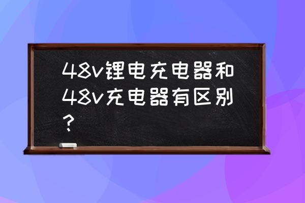 怎么分辨是不是锂电池充电器 48v锂电充电器和48v充电器有区别？