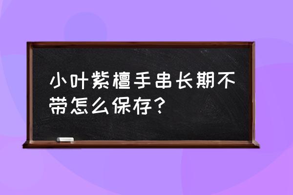 紫檀手串长期戴着好还是放着好 小叶紫檀手串长期不带怎么保存？