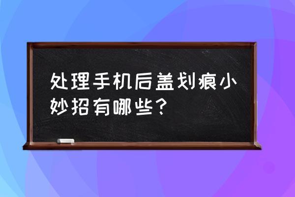 手机背面划痕一招去除干净 处理手机后盖划痕小妙招有哪些？