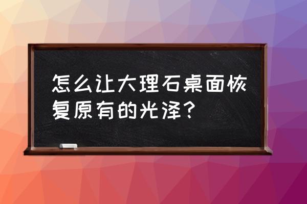 抛光大理石最快方法 怎么让大理石桌面恢复原有的光泽？