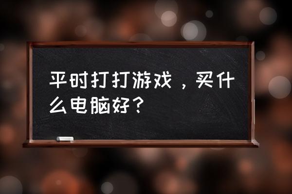 适合打游戏的电脑台式机 平时打打游戏，买什么电脑好？