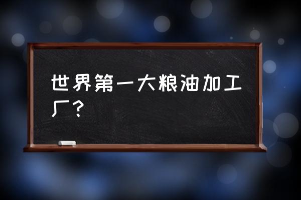 中国是不是世界最大的油料生产国 世界第一大粮油加工厂？