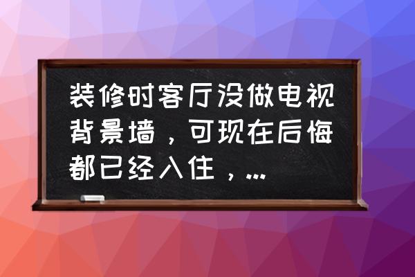 过度装修有必要吗 装修时客厅没做电视背景墙，可现在后悔都已经入住，还有办法改改吗？