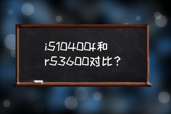 i510400f能用3600频率内存条嘛 i510400f和r53600对比？