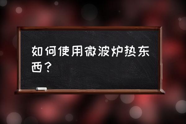 微波炉的正确用法 如何使用微波炉热东西？