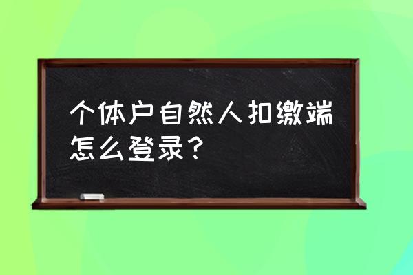 手把手教自然人税收管理扣缴系统 个体户自然人扣缴端怎么登录？