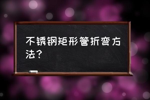 金属线条怎么弯曲 不锈钢矩形管折弯方法？