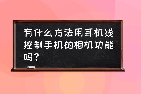 什么相机可以用耳机拍照 有什么方法用耳机线控制手机的相机功能吗？