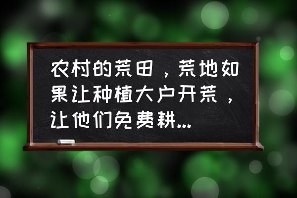 地黄一亩利润 农村的荒田，荒地如果让种植大户开荒，让他们免费耕种一至二年，大家认为这种建议如何？