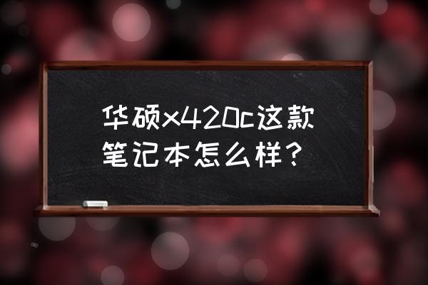 华硕平板电脑p00c 华硕x420c这款笔记本怎么样？