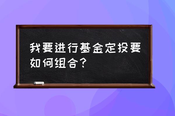 怎么选择基金的最佳组合 我要进行基金定投要如何组合？