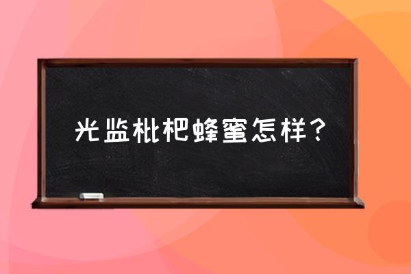 吃枇杷有什么好处和坏处 光监枇杷蜂蜜怎样？