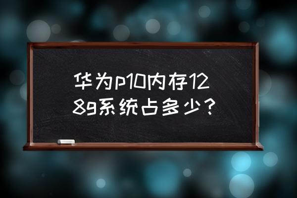 华为p10闪存门测试方法 华为p10内存128g系统占多少？