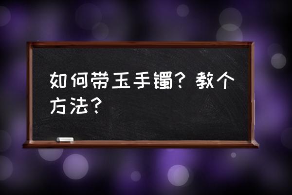 戴翡翠手镯非常有技巧 如何带玉手镯？教个方法？