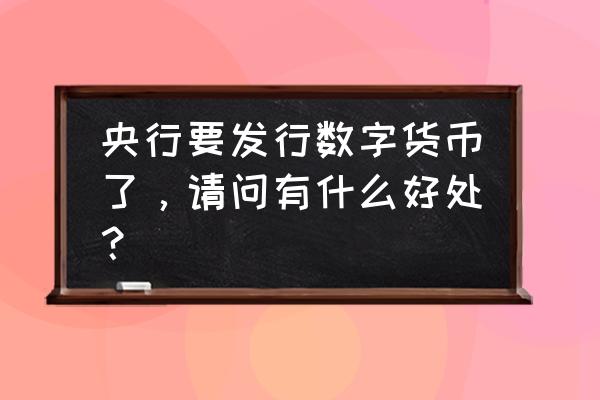 为什么要做数字经营 央行要发行数字货币了，请问有什么好处？