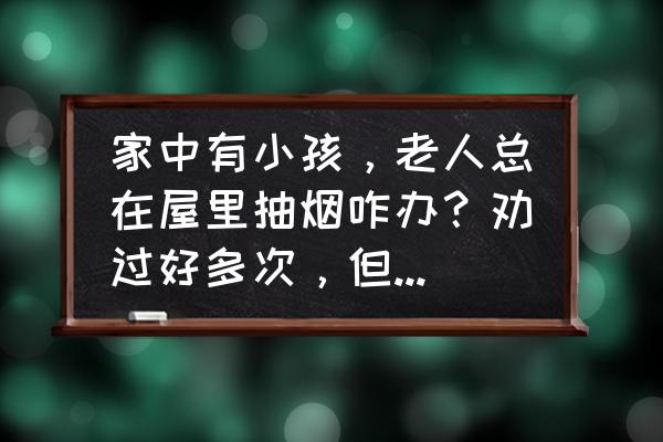 儿童房装修中怎么避免装修污染 家中有小孩，老人总在屋里抽烟咋办？劝过好多次，但于事无补，老人思想观念跟咱们不同？