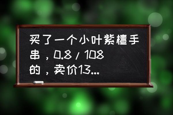 2.0小叶紫檀多少钱一串正常 买了一个小叶紫檀手串，0.8/108的，卖价1300元，大家帮我鉴定下，谢谢？