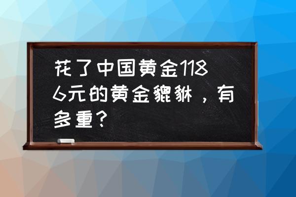 要怎样才能买到真的貔貅 花了中国黄金1186元的黄金貔貅，有多重？