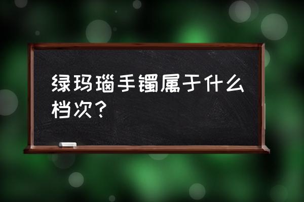 天然玛瑙手镯哪种最值得购买 绿玛瑙手镯属于什么档次？