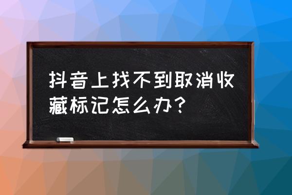 抖音我的收藏怎么设置别人看不见 抖音上找不到取消收藏标记怎么办？