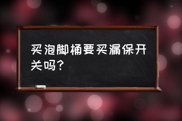 有必要买一个能泡腿的泡脚桶吗 买泡脚桶要买漏保开关吗？