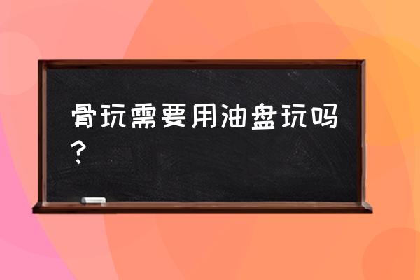 文玩骨头漂白好还是不漂白 骨玩需要用油盘玩吗？